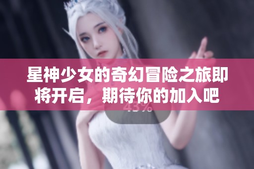 星神少女的奇幻冒险之旅即将开启，期待你的加入吧