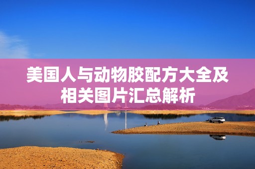 美国人与动物胶配方大全及相关图片汇总解析