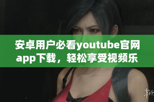 安卓用户必看youtube官网app下载，轻松享受视频乐趣