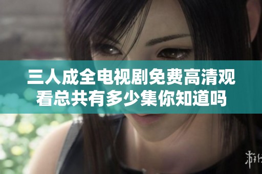 三人成全电视剧免费高清观看总共有多少集你知道吗