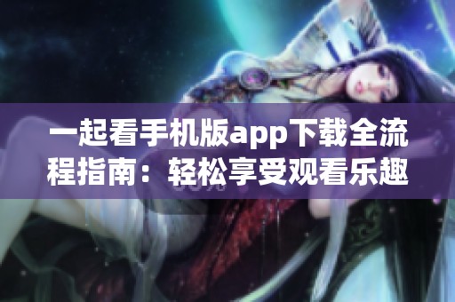 一起看手机版app下载全流程指南：轻松享受观看乐趣的步骤解析
