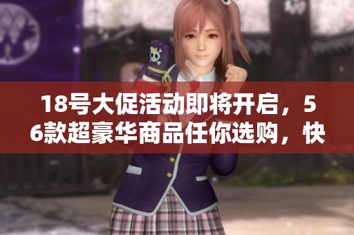 18号大促活动即将开启，56款超豪华商品任你选购，快来了解！