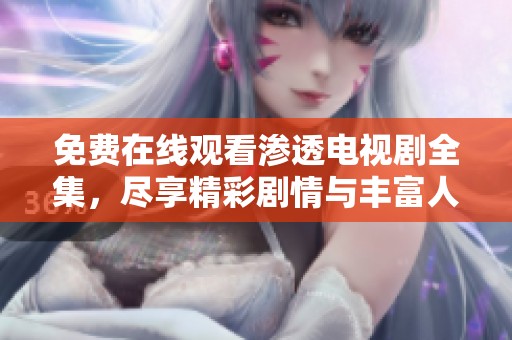 免费在线观看渗透电视剧全集，尽享精彩剧情与丰富人物故事