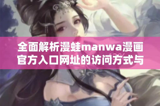 全面解析漫蛙manwa漫画官方入口网址的访问方式与内容精选