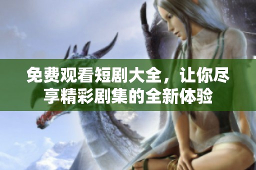 免费观看短剧大全，让你尽享精彩剧集的全新体验