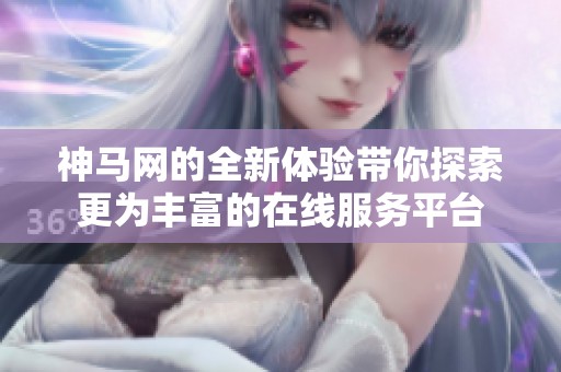 神马网的全新体验带你探索更为丰富的在线服务平台