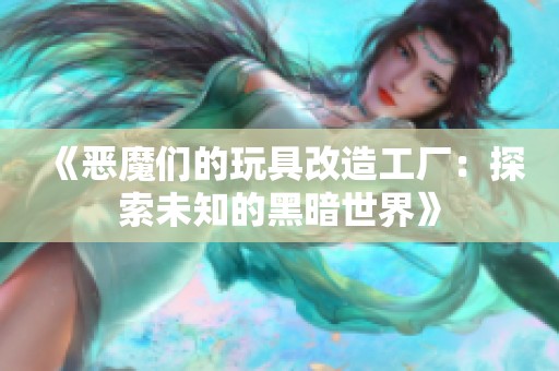 《恶魔们的玩具改造工厂：探索未知的黑暗世界》