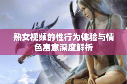 熟女视频的性行为体验与情色寓意深度解析