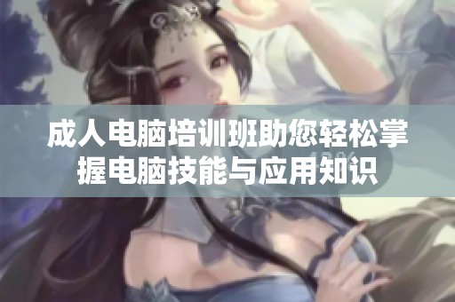 成人电脑培训班助您轻松掌握电脑技能与应用知识