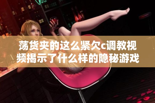 荡货夹的这么紧欠c调教视频揭示了什么样的隐秘游戏世界