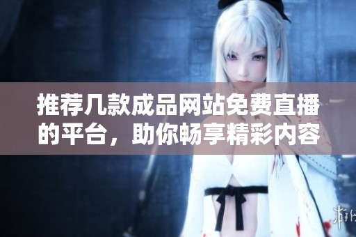 推荐几款成品网站免费直播的平台，助你畅享精彩内容