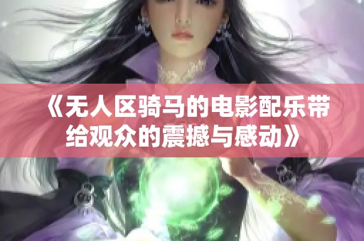 《无人区骑马的电影配乐带给观众的震撼与感动》