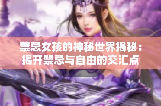 禁忌女孩的神秘世界揭秘：揭开禁忌与自由的交汇点