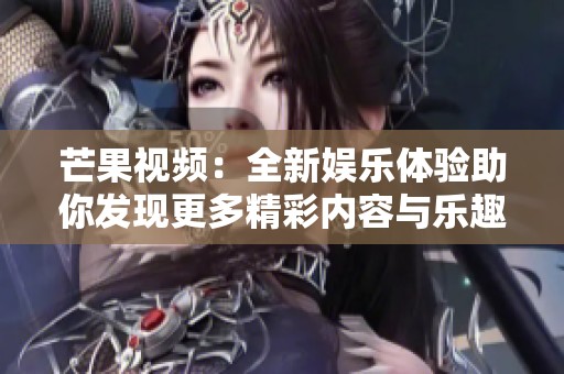 芒果视频：全新娱乐体验助你发现更多精彩内容与乐趣