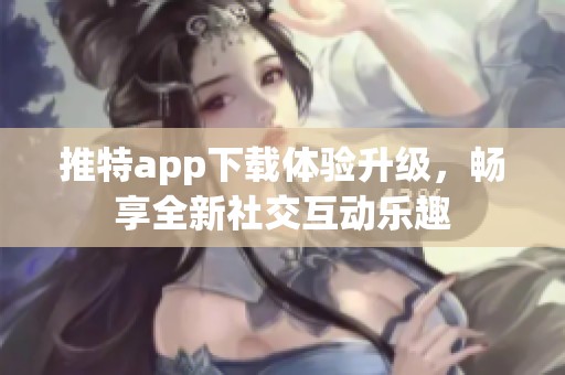 推特app下载体验升级，畅享全新社交互动乐趣