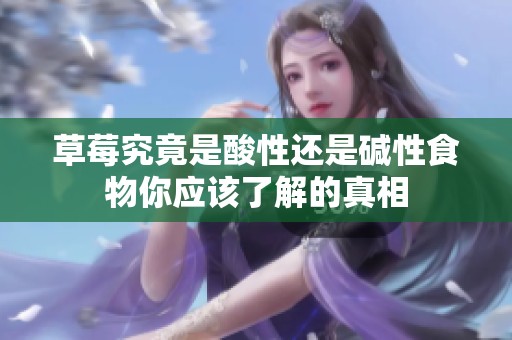 草莓究竟是酸性还是碱性食物你应该了解的真相