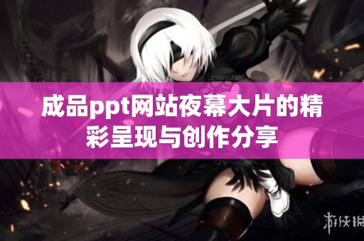 成品ppt网站夜幕大片的精彩呈现与创作分享