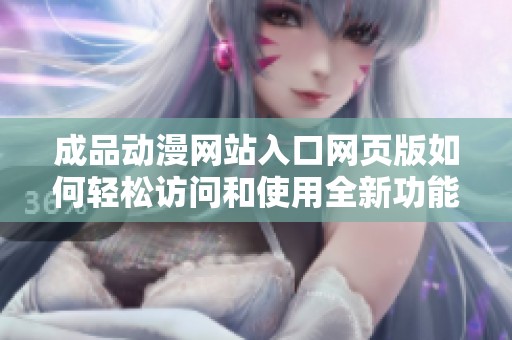 成品动漫网站入口网页版如何轻松访问和使用全新功能