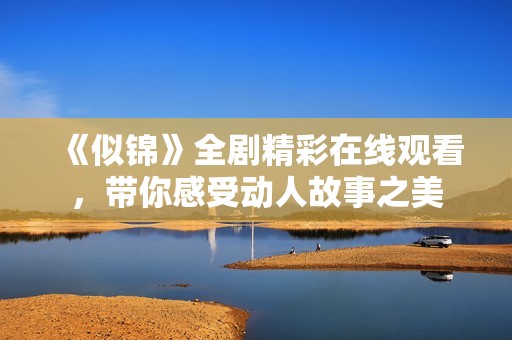 《似锦》全剧精彩在线观看，带你感受动人故事之美