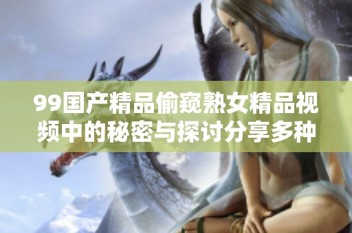 99国产精品偷窥熟女精品视频中的秘密与探讨分享多种视角