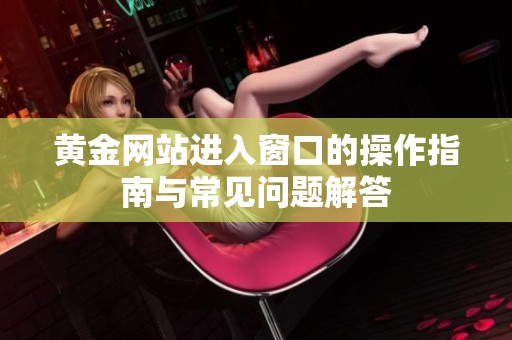 黄金网站进入窗口的操作指南与常见问题解答