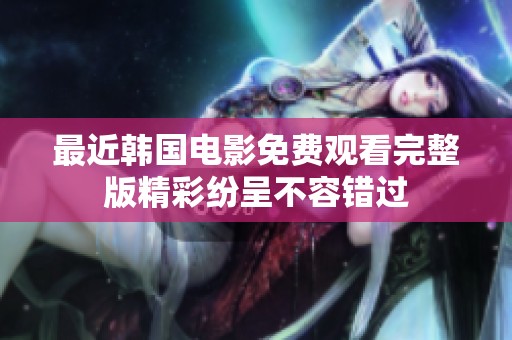 最近韩国电影免费观看完整版精彩纷呈不容错过
