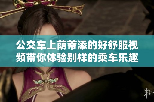 公交车上荫蒂添的好舒服视频带你体验别样的乘车乐趣