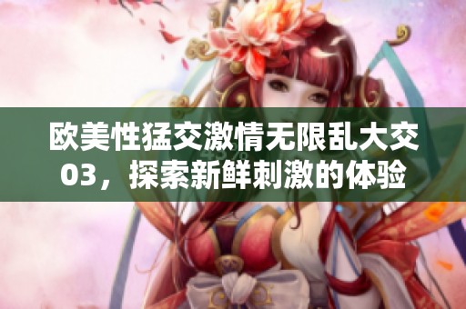 欧美性猛交激情无限乱大交03，探索新鲜刺激的体验