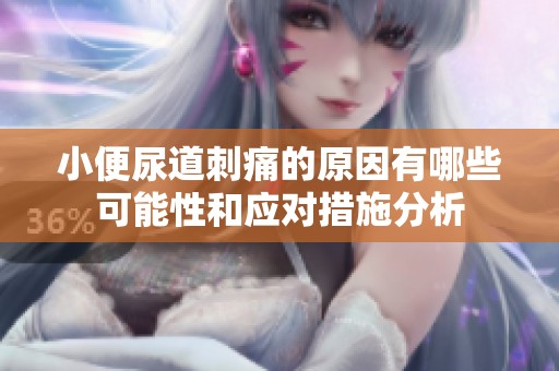 小便尿道刺痛的原因有哪些可能性和应对措施分析