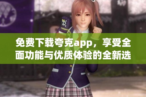 免费下载夸克app，享受全面功能与优质体验的全新选择