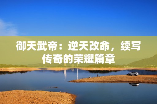 御天武帝：逆天改命，续写传奇的荣耀篇章