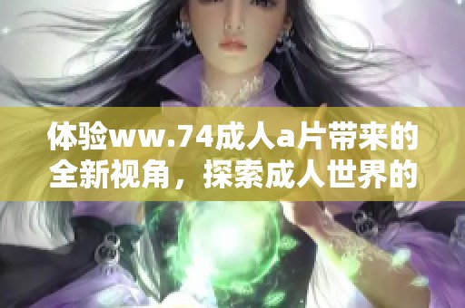 体验ww.74成人a片带来的全新视角，探索成人世界的无限可能性
