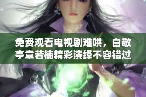 免费观看电视剧难哄，白敬亭章若楠精彩演绎不容错过