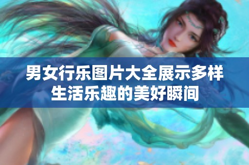 男女行乐图片大全展示多样生活乐趣的美好瞬间