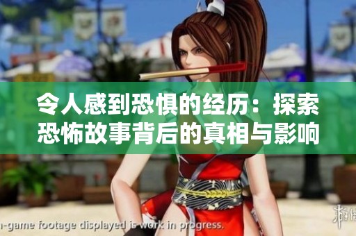 令人感到恐惧的经历：探索恐怖故事背后的真相与影响