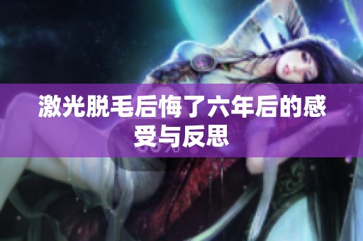 激光脱毛后悔了六年后的感受与反思