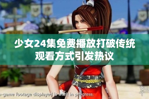 少女24集免费播放打破传统观看方式引发热议