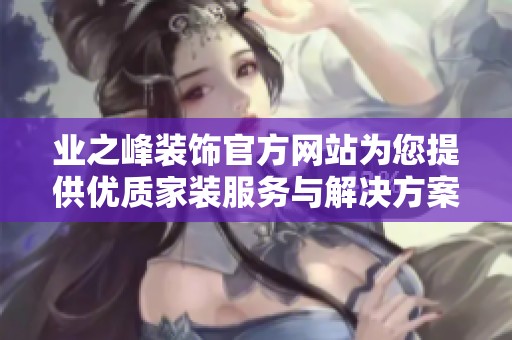 业之峰装饰官方网站为您提供优质家装服务与解决方案