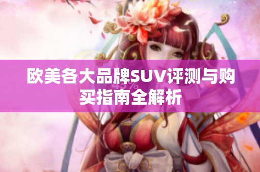 欧美各大品牌SUV评测与购买指南全解析