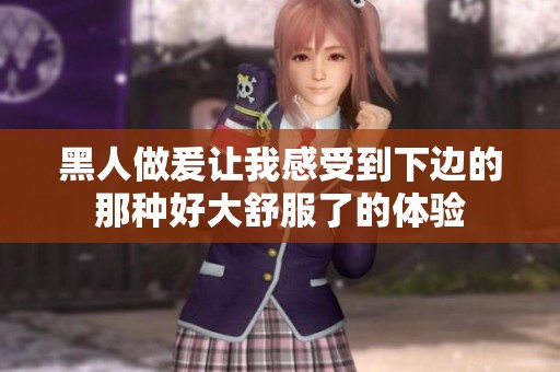 黑人做爰让我感受到下边的那种好大舒服了的体验