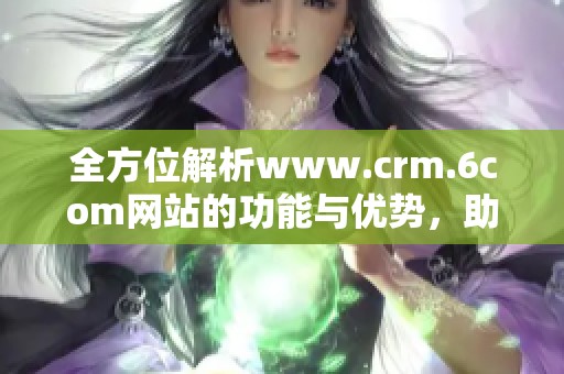 全方位解析www.crm.6com网站的功能与优势，助力企业发展