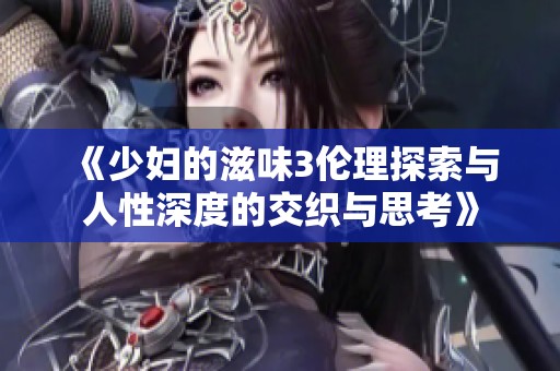 《少妇的滋味3伦理探索与人性深度的交织与思考》