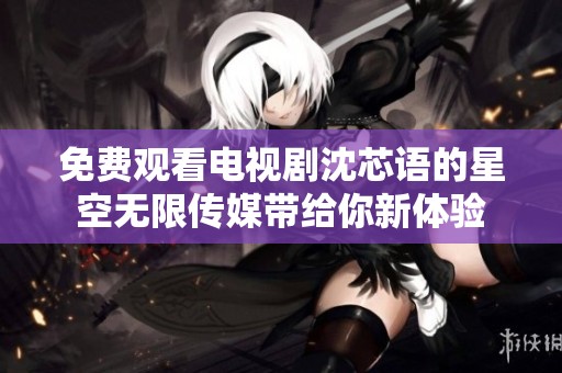 免费观看电视剧沈芯语的星空无限传媒带给你新体验
