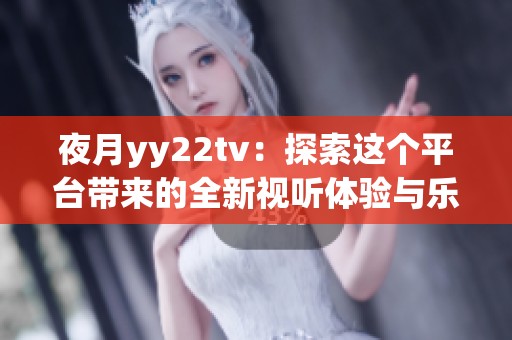 夜月yy22tv：探索这个平台带来的全新视听体验与乐趣