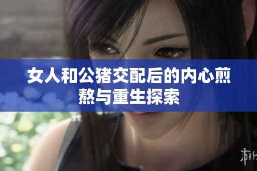 女人和公猪交配后的内心煎熬与重生探索