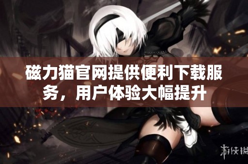 磁力猫官网提供便利下载服务，用户体验大幅提升