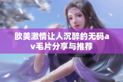 欧美激情让人沉醉的无码av毛片分享与推荐