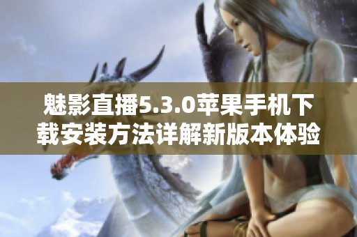 魅影直播5.3.0苹果手机下载安装方法详解新版本体验
