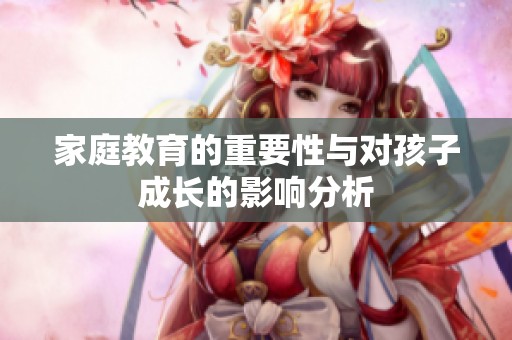 家庭教育的重要性与对孩子成长的影响分析