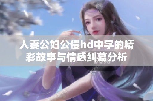 人妻公妇公侵hd中字的精彩故事与情感纠葛分析